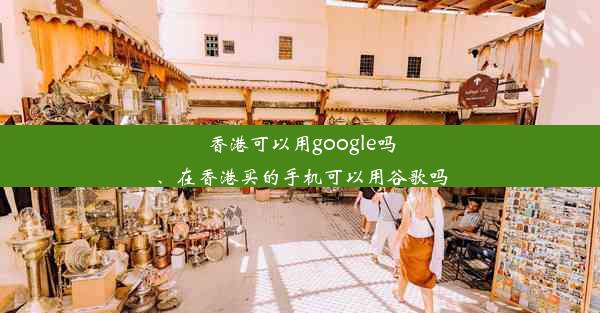 香港可以用google吗、在香港买的手机可以用谷歌吗