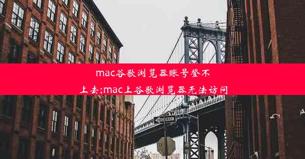 mac谷歌浏览器账号登不上去;mac上谷歌浏览器无法访问