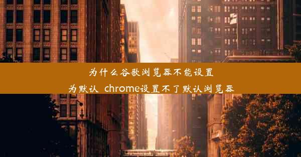 为什么谷歌浏览器不能设置为默认_chrome设置不了默认浏览器