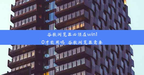 谷歌浏览器必须在win10才能用吗_谷歌浏览器需要