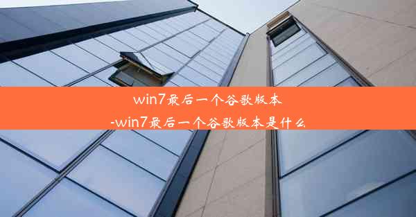 win7最后一个谷歌版本-win7最后一个谷歌版本是什么