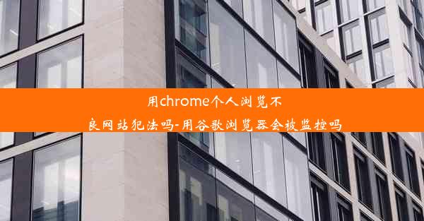 用chrome个人浏览不良网站犯法吗-用谷歌浏览器会被监控吗