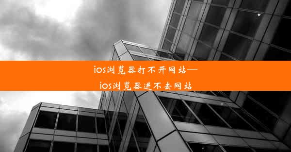 ios浏览器打不开网站—ios浏览器进不去网站