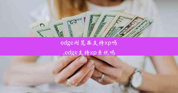 edge浏览器支持xp吗,edge支持xp系统吗