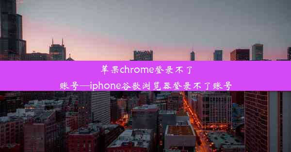 苹果chrome登录不了账号—iphone谷歌浏览器登录不了账号