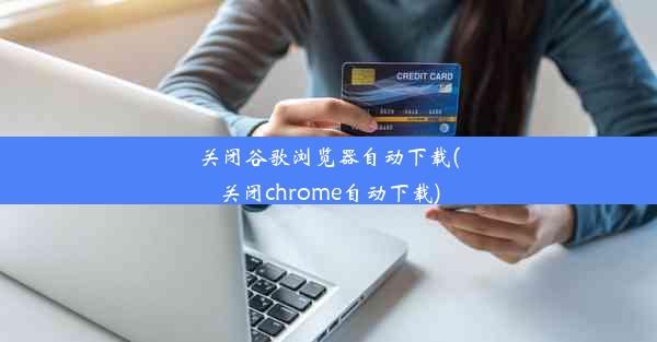 关闭谷歌浏览器自动下载(关闭chrome自动下载)