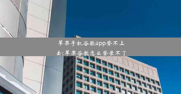 苹果手机谷歌app登不上去;苹果谷歌怎么登录不了