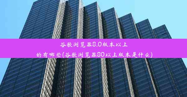 谷歌浏览器8.0版本以上的有哪些(谷歌浏览器80以上版本是什么)