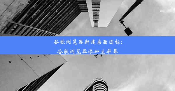 谷歌浏览器新建桌面图标;谷歌浏览器添加主屏幕