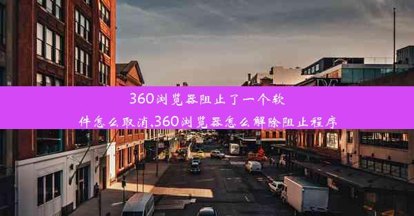 360浏览器阻止了一个软件怎么取消,360浏览器怎么解除阻止程序