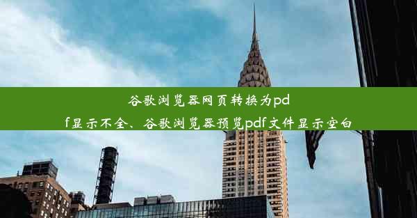 谷歌浏览器网页转换为pdf显示不全、谷歌浏览器预览pdf文件显示空白