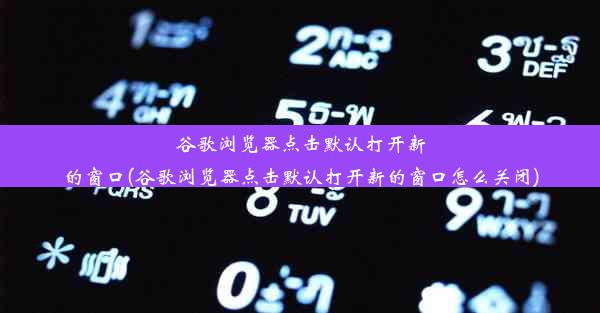 谷歌浏览器点击默认打开新的窗口(谷歌浏览器点击默认打开新的窗口怎么关闭)