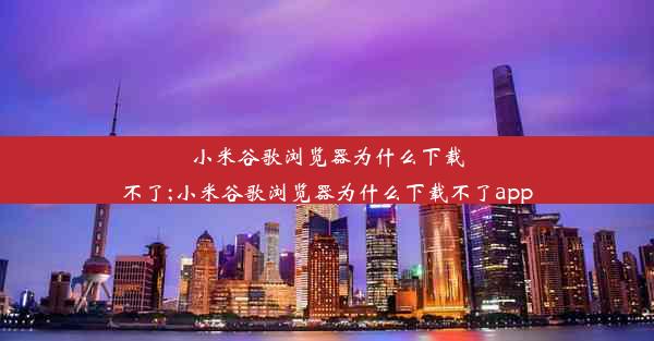 小米谷歌浏览器为什么下载不了;小米谷歌浏览器为什么下载不了app