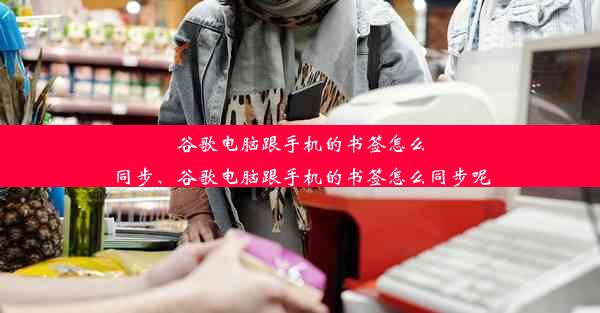 谷歌电脑跟手机的书签怎么同步、谷歌电脑跟手机的书签怎么同步呢