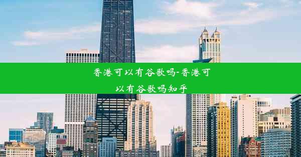 香港可以有谷歌吗-香港可以有谷歌吗知乎