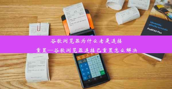 谷歌浏览器为什么老是连接重置—谷歌浏览器连接已重置怎么解决