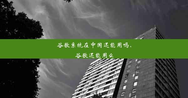 谷歌系统在中国还能用吗、谷歌还能用么