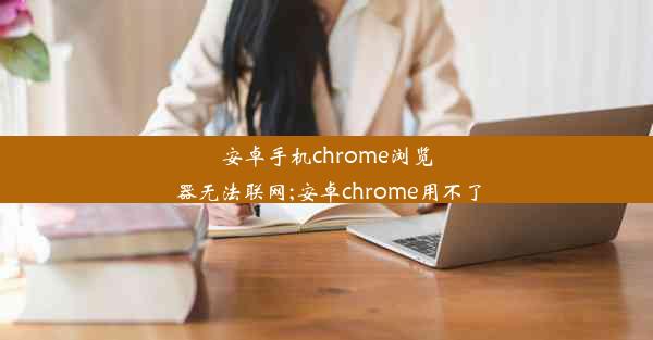 安卓手机chrome浏览器无法联网;安卓chrome用不了