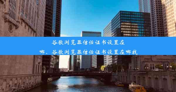 谷歌浏览器信任证书设置在哪、谷歌浏览器信任证书设置在哪找