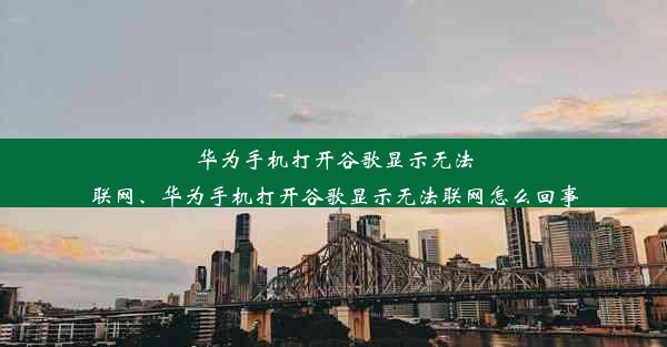 华为手机打开谷歌显示无法联网、华为手机打开谷歌显示无法联网怎么回事