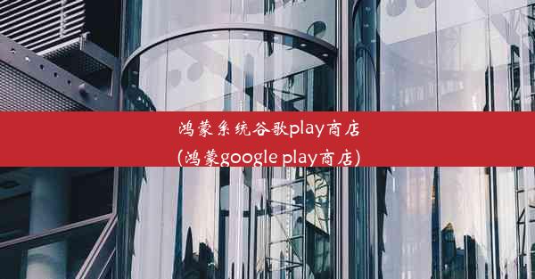 鸿蒙系统谷歌play商店(鸿蒙google play商店)