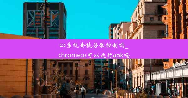 os系统会被谷歌控制吗_chromeos可以运行apk吗