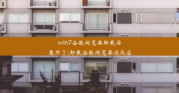 win7谷歌浏览器卸载后装不了;卸载谷歌浏览器没反应