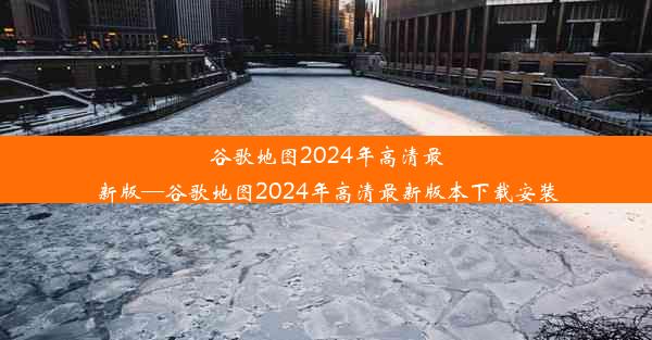 谷歌地图2024年高清最新版—谷歌地图2024年高清最新版本下载安装