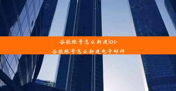 谷歌账号怎么新建ios-谷歌账号怎么新建电子邮件