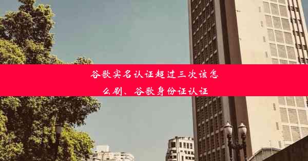 谷歌实名认证超过三次该怎么刷、谷歌身份证认证