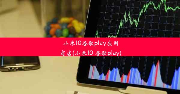 小米10谷歌play应用商店(小米10 谷歌play)