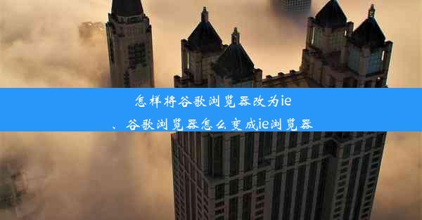 怎样将谷歌浏览器改为ie、谷歌浏览器怎么变成ie浏览器