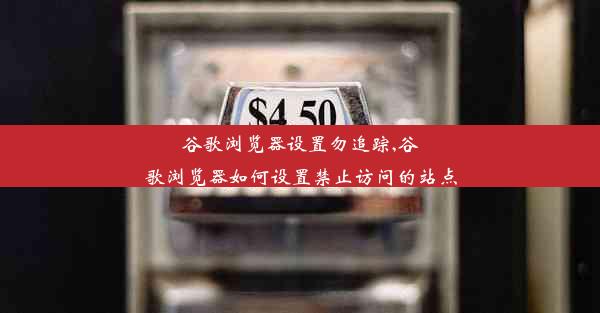 谷歌浏览器设置勿追踪,谷歌浏览器如何设置禁止访问的站点