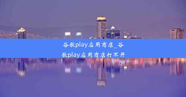 谷歌play应用商店_谷歌play应用商店打不开