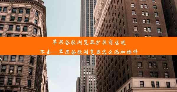 苹果谷歌浏览器扩展商店进不去—苹果谷歌浏览器怎么添加插件