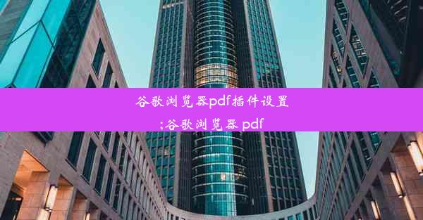 谷歌浏览器pdf插件设置;谷歌浏览器 pdf