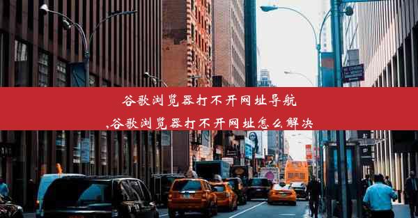 谷歌浏览器打不开网址导航,谷歌浏览器打不开网址怎么解决