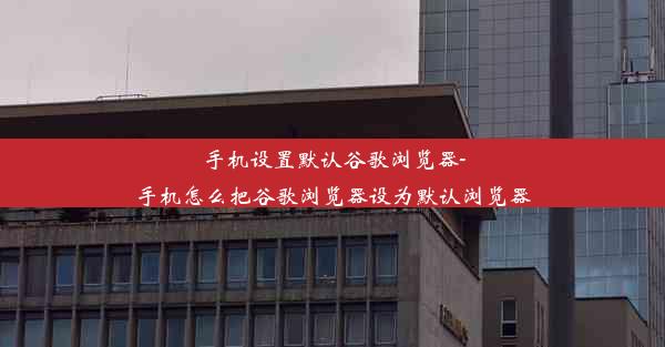 手机设置默认谷歌浏览器-手机怎么把谷歌浏览器设为默认浏览器