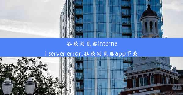 谷歌浏览器internal server error,谷歌浏览器app下载