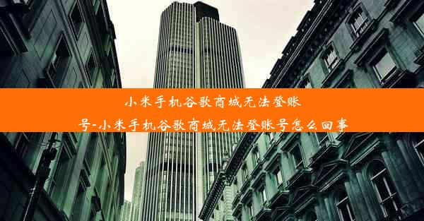 小米手机谷歌商城无法登账号-小米手机谷歌商城无法登账号怎么回事