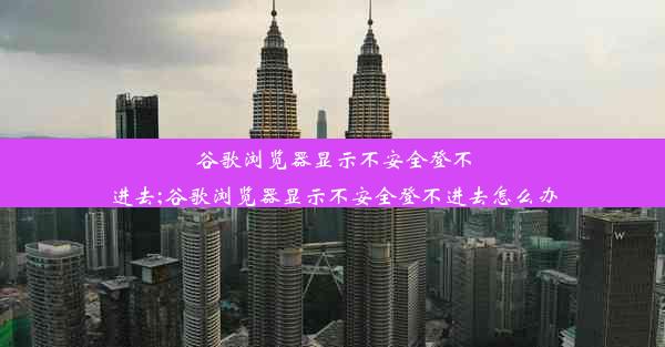 谷歌浏览器显示不安全登不进去;谷歌浏览器显示不安全登不进去怎么办