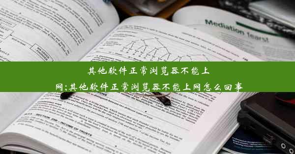 其他软件正常浏览器不能上网;其他软件正常浏览器不能上网怎么回事