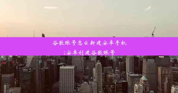 谷歌账号怎么新建安卓手机;安卓创建谷歌账号