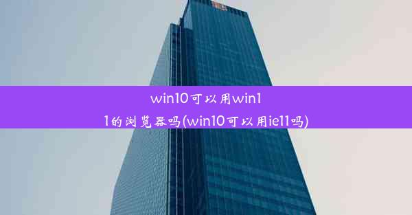 win10可以用win11的浏览器吗(win10可以用ie11吗)