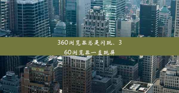 360浏览器总是闪跳、360浏览器一直跳屏