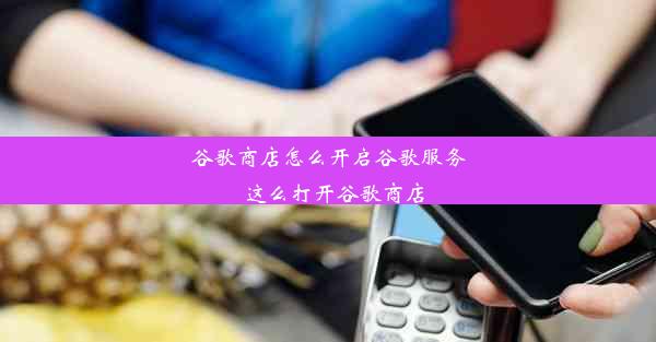 谷歌商店怎么开启谷歌服务_这么打开谷歌商店