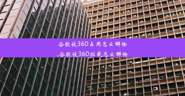 谷歌被360占用怎么解除,谷歌被360拦截怎么解除