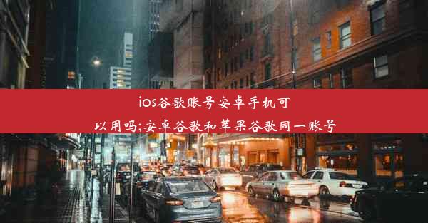 ios谷歌账号安卓手机可以用吗;安卓谷歌和苹果谷歌同一账号