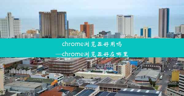 chrome浏览器好用吗—chrome浏览器好在哪里