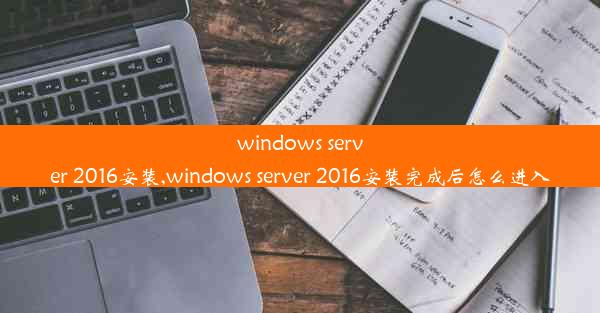 windows server 2016安装,windows server 2016安装完成后怎么进入